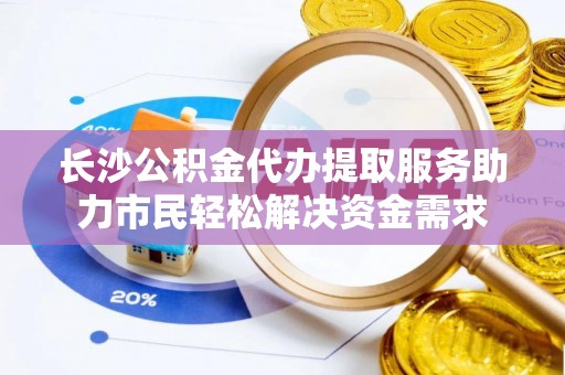 光泽长沙公积金代办提取服务助力市民轻松解决资金需求