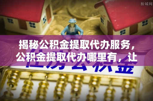 光泽揭秘公积金提取代办服务，公积金提取代办哪里有，让你省时省心的解决方案