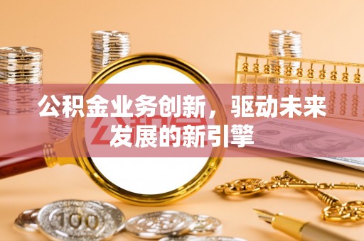 光泽公积金业务创新，驱动未来发展的新引擎