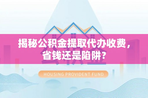 光泽揭秘公积金提取代办收费，省钱还是陷阱？