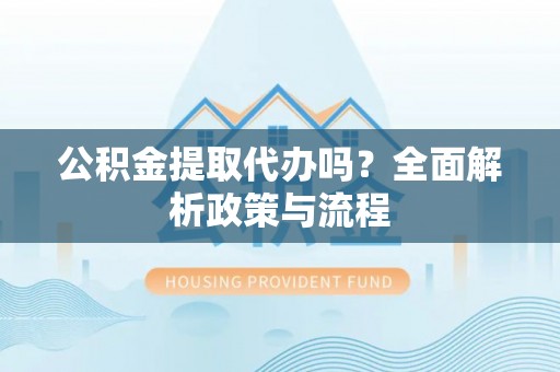 光泽公积金提取代办吗？全面解析政策与流程