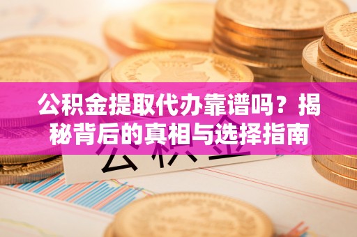 光泽公积金提取代办靠谱吗？揭秘背后的真相与选择指南
