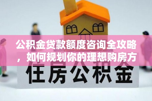 光泽公积金贷款额度咨询全攻略，如何规划你的理想购房方案