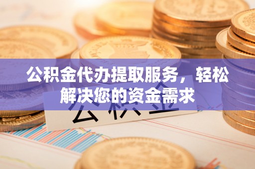 光泽公积金代办提取服务，轻松解决您的资金需求