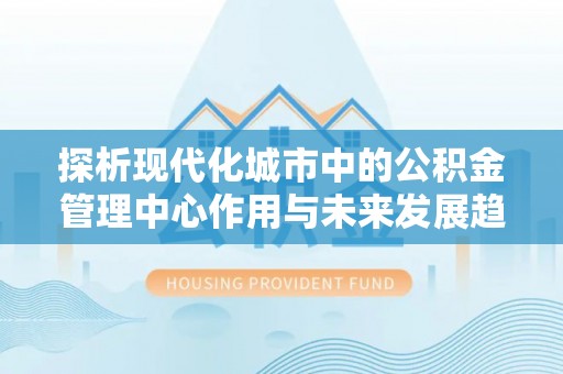 光泽探析现代化城市中的公积金管理中心作用与未来发展趋势