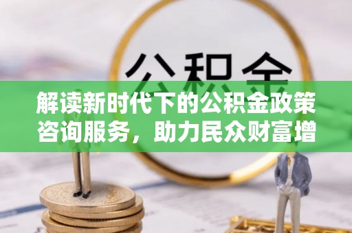 光泽解读新时代下的公积金政策咨询服务，助力民众财富增值与安居梦想