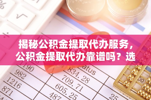 光泽揭秘公积金提取代办服务，公积金提取代办靠谱吗？选择需谨慎