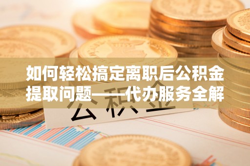 光泽如何轻松搞定离职后公积金提取问题——代办服务全解析