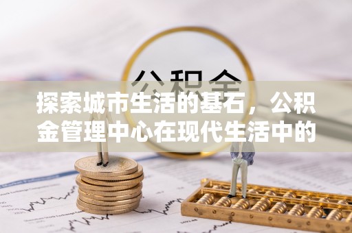 光泽探索城市生活的基石，公积金管理中心在现代生活中的重要角色