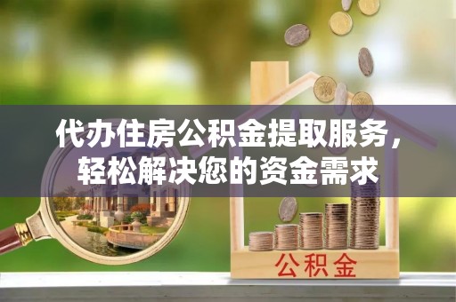 光泽代办住房公积金提取服务，轻松解决您的资金需求