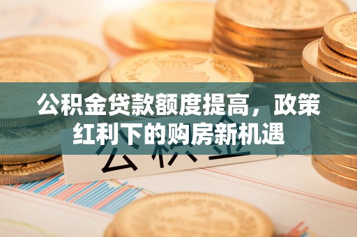 光泽公积金贷款额度提高，政策红利下的购房新机遇