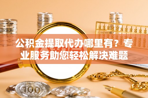 光泽公积金提取代办哪里有？专业服务助您轻松解决难题