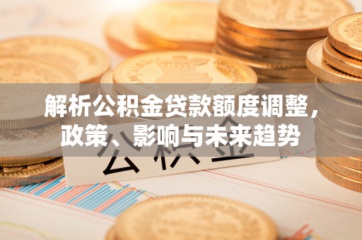 光泽解析公积金贷款额度调整，政策、影响与未来趋势