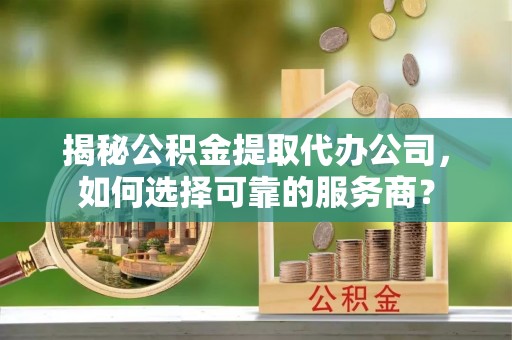 光泽揭秘公积金提取代办公司，如何选择可靠的服务商？