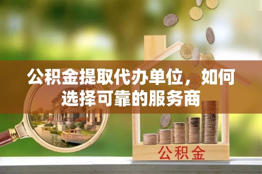 光泽公积金提取代办单位，如何选择可靠的服务商