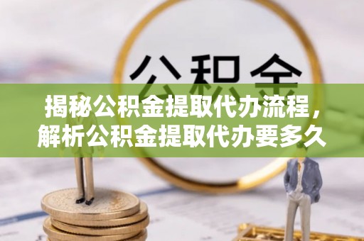 光泽揭秘公积金提取代办流程，解析公积金提取代办要多久的真相