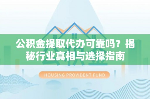 光泽公积金提取代办可靠吗？揭秘行业真相与选择指南