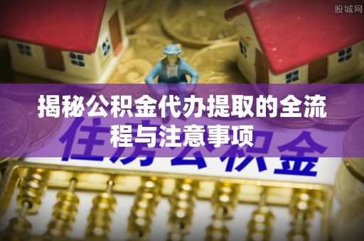光泽揭秘公积金代办提取的全流程与注意事项