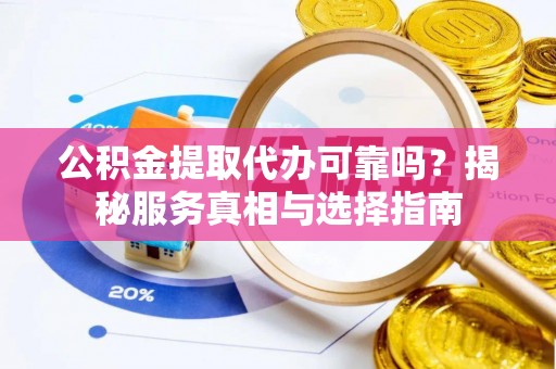 光泽公积金提取代办可靠吗？揭秘服务真相与选择指南