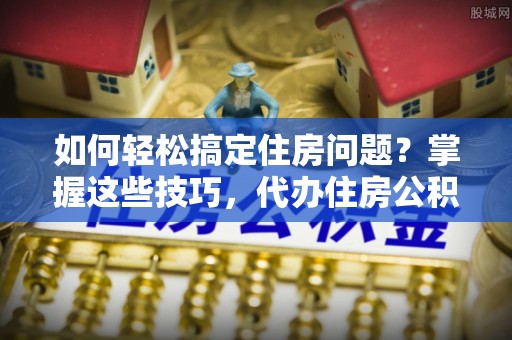光泽如何轻松搞定住房问题？掌握这些技巧，代办住房公积金提取不再难