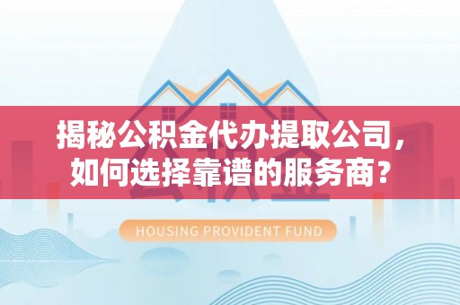 光泽揭秘公积金代办提取公司，如何选择靠谱的服务商？