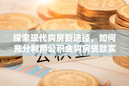 光泽探索现代购房新途径，如何充分利用公积金购房贷款实现置业梦想