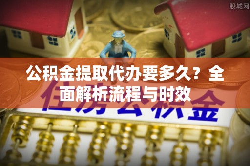 光泽公积金提取代办要多久？全面解析流程与时效