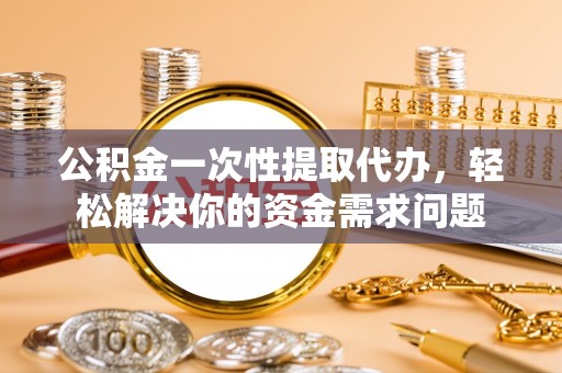 光泽公积金一次性提取代办，轻松解决你的资金需求问题