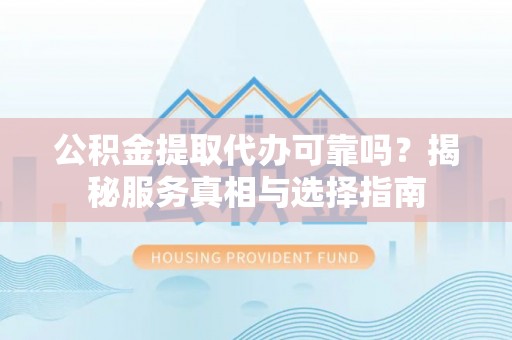 光泽公积金提取代办可靠吗？揭秘服务真相与选择指南