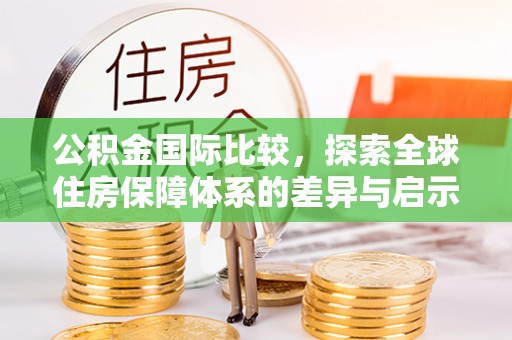 光泽公积金国际比较，探索全球住房保障体系的差异与启示